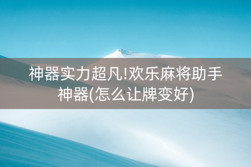 神器实力超凡!欢乐麻将助手神器(怎么让牌变好)