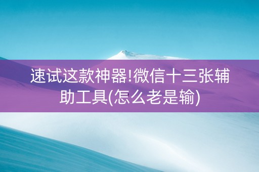 速试这款神器!微信十三张辅助工具(怎么老是输)