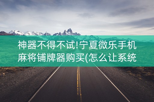 神器不得不试!宁夏微乐手机麻将铺牌器购买(怎么让系统给好牌)