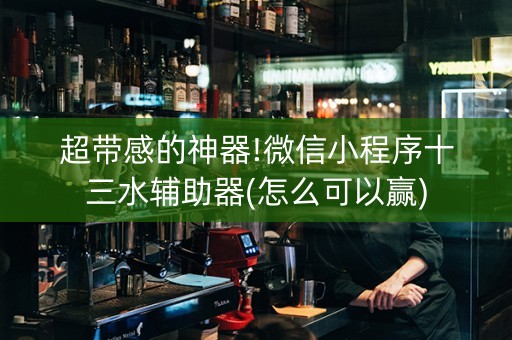 超带感的神器!微信小程序十三水辅助器(怎么可以赢)