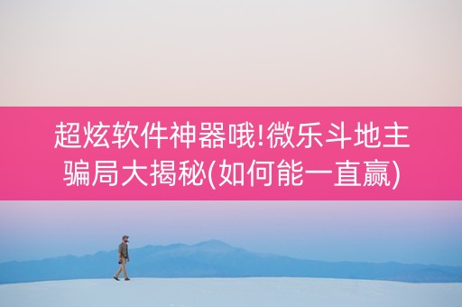 超炫软件神器哦!微乐斗地主骗局大揭秘(如何能一直赢)