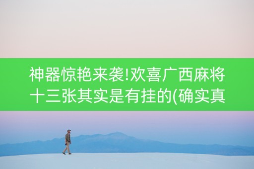 神器惊艳来袭!欢喜广西麻将十三张其实是有挂的(确实真的有挂)