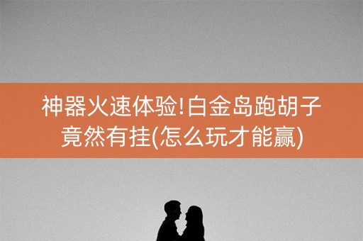 神器火速体验!白金岛跑胡子竟然有挂(怎么玩才能赢)