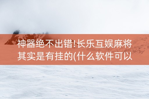神器绝不出错!长乐互娱麻将其实是有挂的(什么软件可以赢)