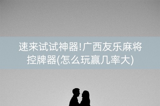速来试试神器!广西友乐麻将控牌器(怎么玩赢几率大)