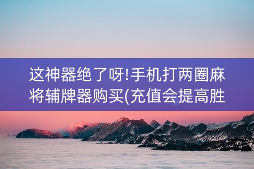 这神器绝了呀!手机打两圈麻将辅牌器购买(充值会提高胜率么)