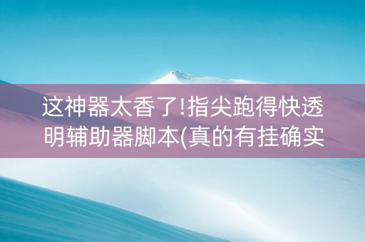 这神器太香了!指尖跑得快透明辅助器脚本(真的有挂确实有挂)