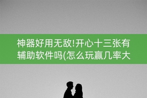 神器好用无敌!开心十三张有辅助软件吗(怎么玩赢几率大)