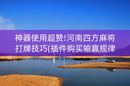 神器使用超赞!河南四方麻将打牌技巧(插件购买输赢规律)