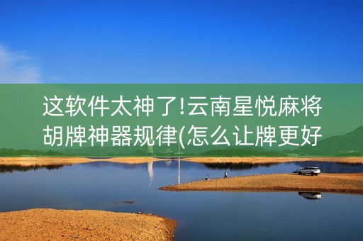 这软件太神了!云南星悦麻将胡牌神器规律(怎么让牌更好)