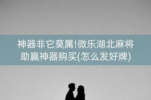 神器非它莫属!微乐湖北麻将助赢神器购买(怎么发好牌)