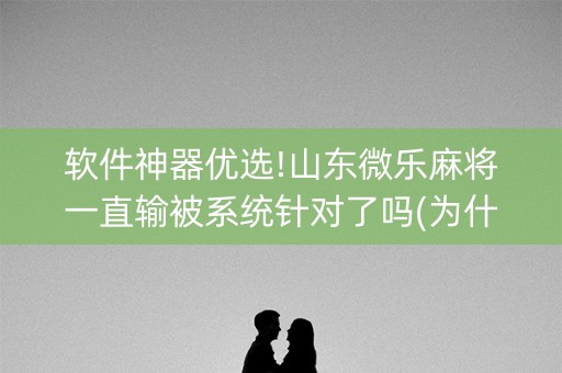 软件神器优选!山东微乐麻将一直输被系统针对了吗(为什么经常输)