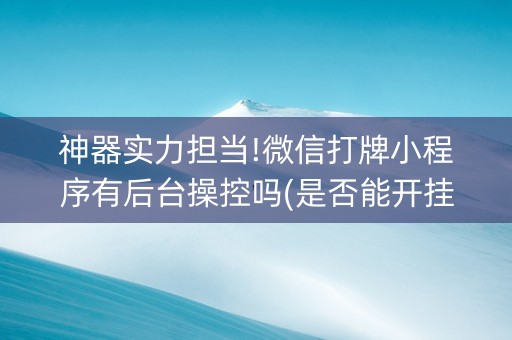 神器实力担当!微信打牌小程序有后台操控吗(是否能开挂)