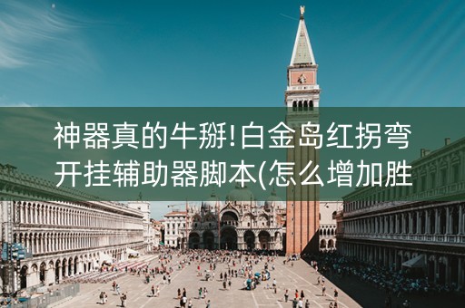 神器真的牛掰!白金岛红拐弯开挂辅助器脚本(怎么增加胜率)