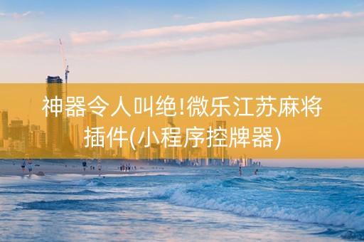 神器令人叫绝!微乐江苏麻将插件(小程序控牌器)