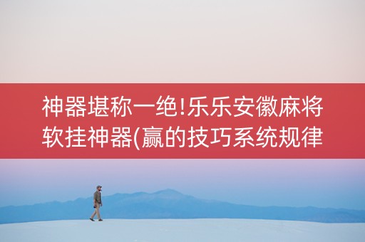 神器堪称一绝!乐乐安徽麻将软挂神器(赢的技巧系统规律)