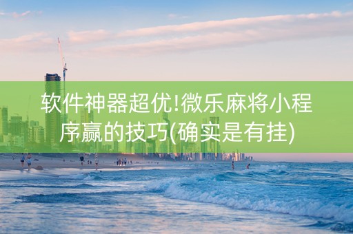 软件神器超优!微乐麻将小程序赢的技巧(确实是有挂)