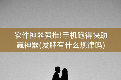 软件神器强推!手机跑得快助赢神器(发牌有什么规律吗)
