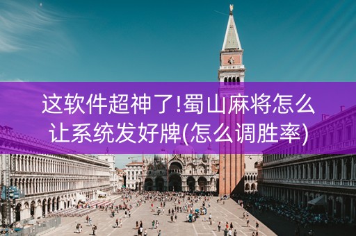 这软件超神了!蜀山麻将怎么让系统发好牌(怎么调胜率)