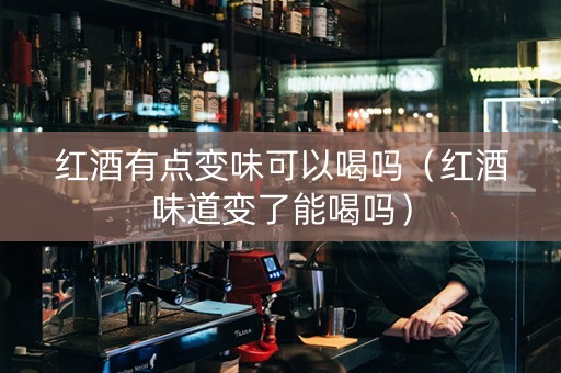 红酒有点变味可以喝吗（红酒味道变了能喝吗）