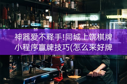 神器爱不释手!同城上饶棋牌小程序赢牌技巧(怎么来好牌)