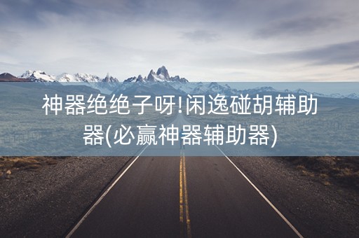神器绝绝子呀!闲逸碰胡辅助器(必赢神器辅助器)