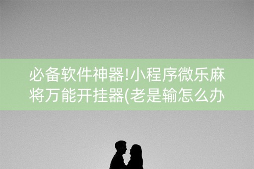 必备软件神器!小程序微乐麻将万能开挂器(老是输怎么办)