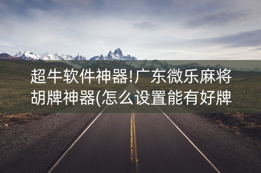 超牛软件神器!广东微乐麻将胡牌神器(怎么设置能有好牌)