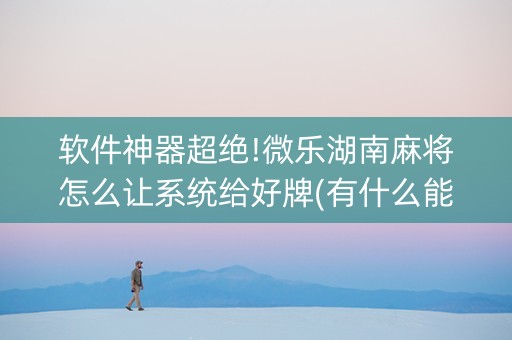软件神器超绝!微乐湖南麻将怎么让系统给好牌(有什么能赢的方法)