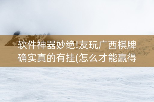 软件神器妙绝!友玩广西棋牌确实真的有挂(怎么才能赢得多)