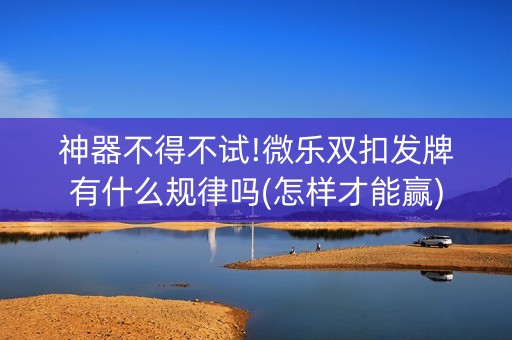 神器不得不试!微乐双扣发牌有什么规律吗(怎样才能赢)