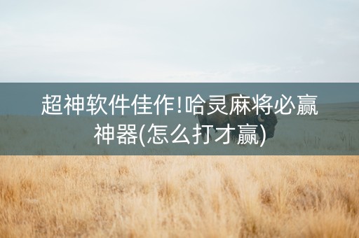 超神软件佳作!哈灵麻将必赢神器(怎么打才赢)