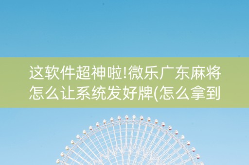 这软件超神啦!微乐广东麻将怎么让系统发好牌(怎么拿到好牌)