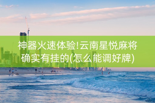 神器火速体验!云南星悦麻将确实有挂的(怎么能调好牌)