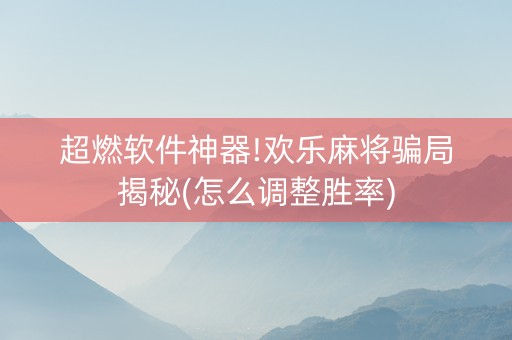 超燃软件神器!欢乐麻将骗局揭秘(怎么调整胜率)
