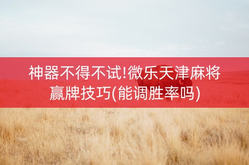 神器不得不试!微乐天津麻将赢牌技巧(能调胜率吗)