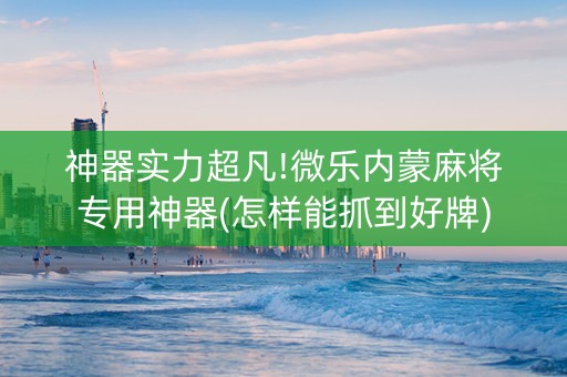 神器实力超凡!微乐内蒙麻将专用神器(怎样能抓到好牌)