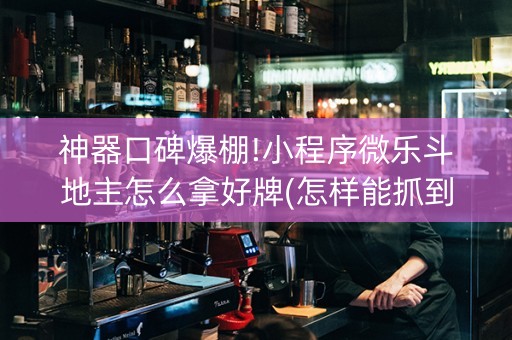 神器口碑爆棚!小程序微乐斗地主怎么拿好牌(怎样能抓到好牌)