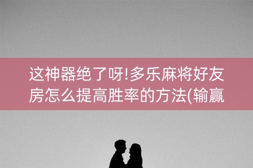 这神器绝了呀!多乐麻将好友房怎么提高胜率的方法(输赢规律)