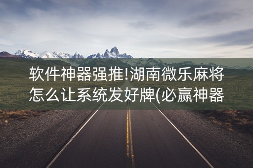 软件神器强推!湖南微乐麻将怎么让系统发好牌(必赢神器)