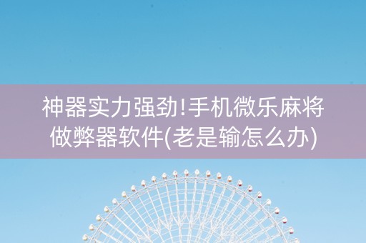 神器实力强劲!手机微乐麻将做弊器软件(老是输怎么办)