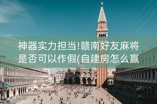 神器实力担当!赣南好友麻将是否可以作假(自建房怎么赢)