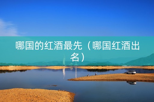 哪国的红酒最先（哪国红酒出名）