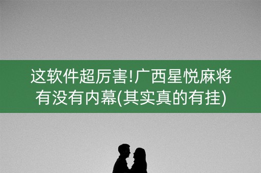 这软件超厉害!广西星悦麻将有没有内幕(其实真的有挂)