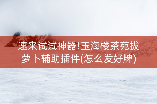 速来试试神器!玉海楼茶苑拔萝卜辅助插件(怎么发好牌)