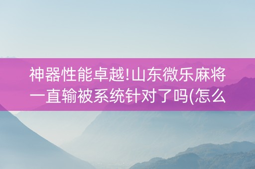 神器性能卓越!山东微乐麻将一直输被系统针对了吗(怎么提高好牌几率)