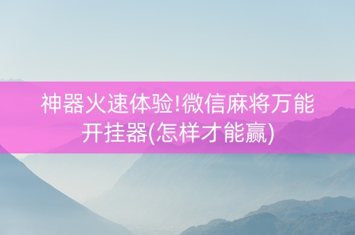 神器火速体验!微信麻将万能开挂器(怎样才能赢)