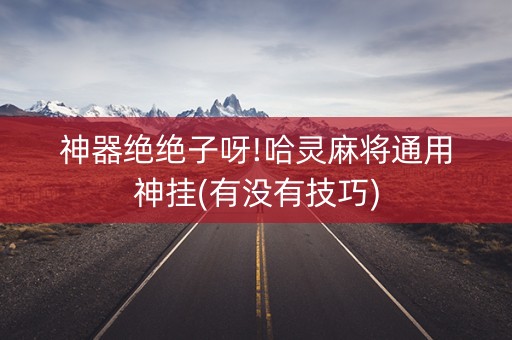神器绝绝子呀!哈灵麻将通用神挂(有没有技巧)