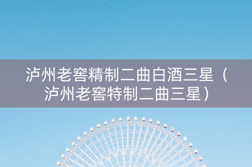 泸州老窖精制二曲白酒三星（泸州老窖特制二曲三星）