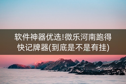 软件神器优选!微乐河南跑得快记牌器(到底是不是有挂)
